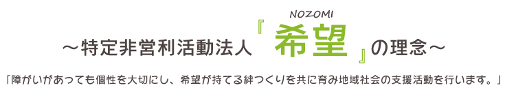 ～特定非営利活動法人 希望 の理念～「障がいがあっても個性を大切にし、希望が持てる絆つくりを共に育み地域社会の支援活動を行います。」